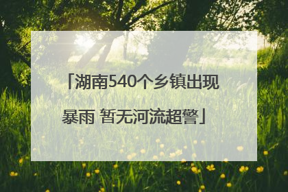 湖南540个乡镇出现暴雨 暂无河流超警