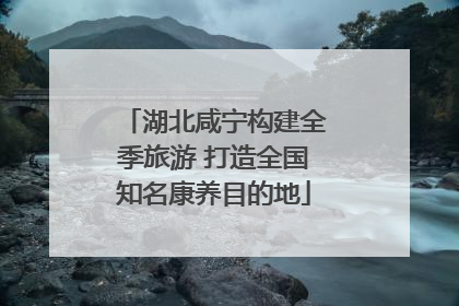 湖北咸宁构建全季旅游 打造全国知名康养目的地