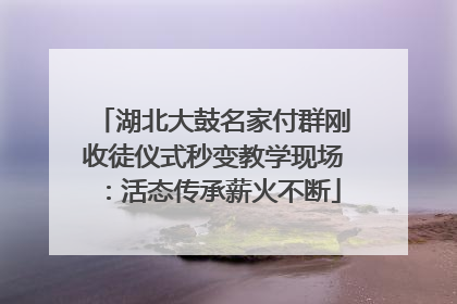 湖北大鼓名家付群刚收徒仪式秒变教学现场：活态传承薪火不断