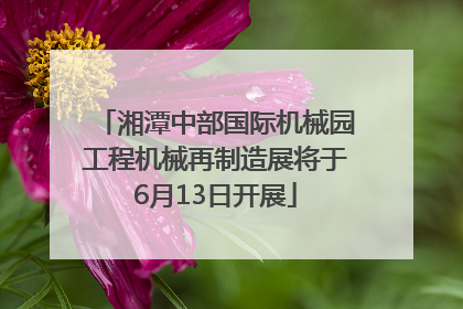 湘潭中部国际机械园工程机械再制造展将于6月13日开展
