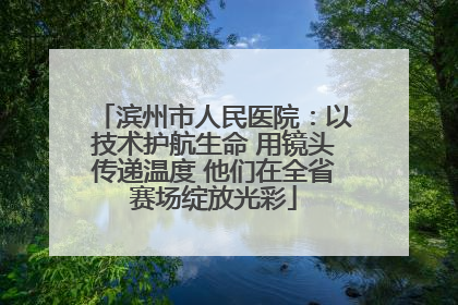 滨州市人民医院：以技术护航生命 用镜头传递温度 他们在全省赛场绽放光彩