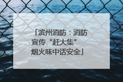 滨州消防：消防宣传“赶大集” 烟火味中话安全