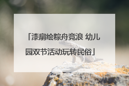 漆扇绘粽舟竞浪 幼儿园双节活动玩转民俗