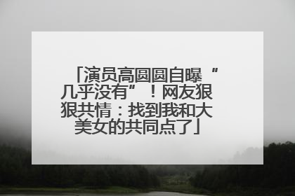 演员高圆圆自曝“几乎没有”！网友狠狠共情：找到我和大美女的共同点了