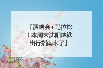 演唱会+马拉松！本周末沈阳地铁出行指南来了