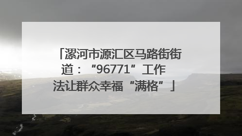 漯河市源汇区马路街街道：“96771”工作法让群众幸福“满格”