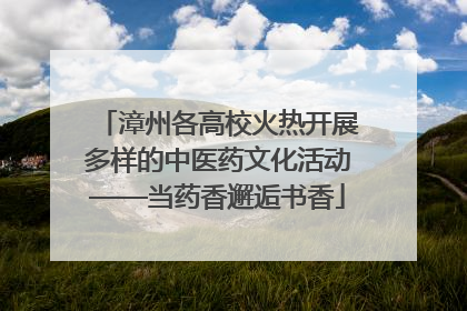 漳州各高校火热开展多样的中医药文化活动——当药香邂逅书香