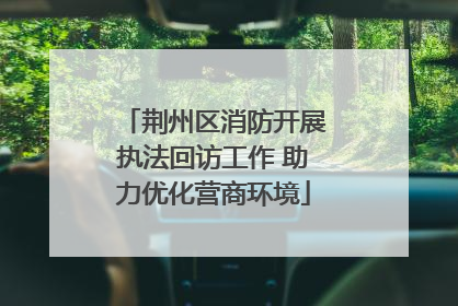 荆州区消防开展执法回访工作 助力优化营商环境