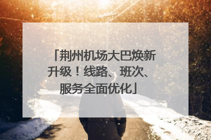 荆州机场大巴焕新升级！线路、班次、服务全面优化