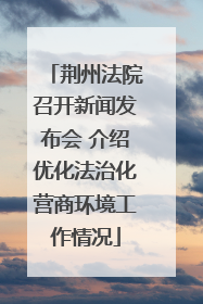 荆州法院召开新闻发布会 介绍优化法治化营商环境工作情况