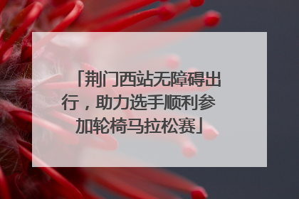 荆门西站无障碍出行，助力选手顺利参加轮椅马拉松赛