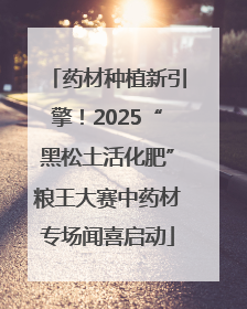 药材种植新引擎！2025“黑松土活化肥”粮王大赛中药材专场闻喜启动
