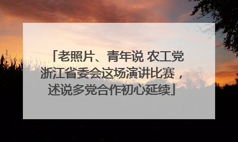 老照片、青年说 农工党浙江省委会这场演讲比赛，述说多党合作初心延续