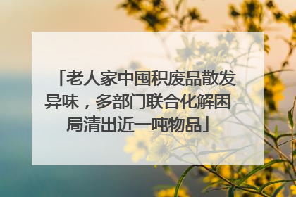 老人家中囤积废品散发异味，多部门联合化解困局清出近一吨物品