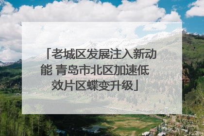 老城区发展注入新动能 青岛市北区加速低效片区蝶变升级