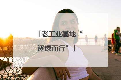 老工业基地“逐绿而行”