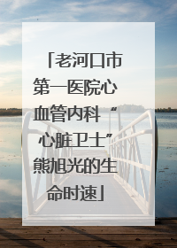 老河口市第一医院心血管内科“心脏卫士”熊旭光的生命时速