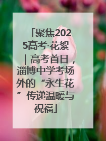 聚焦2025高考·花絮｜高考首日，淄博中学考场外的“永生花”传递温暖与祝福