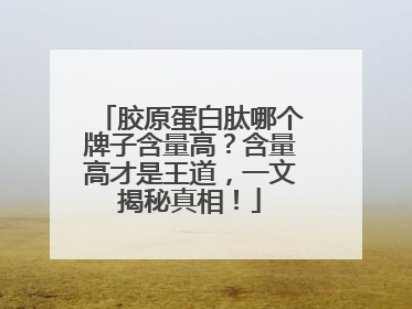 胶原蛋白肽哪个牌子含量高？含量高才是王道，一文揭秘真相！