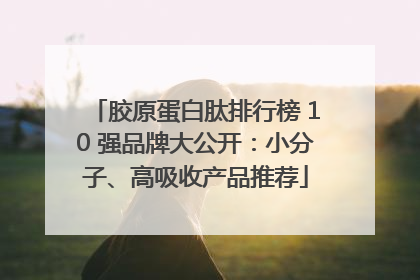 胶原蛋白肽排行榜 10 强品牌大公开：小分子、高吸收产品推荐