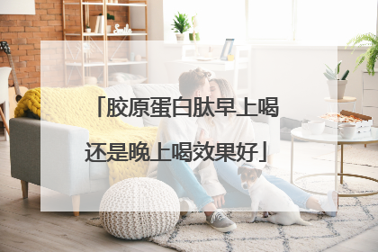 胶原蛋白肽早上喝还是晚上喝效果好