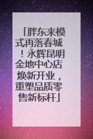 胖东来模式再落春城！永辉昆明金地中心店焕新开业，重塑品质零售新标杆