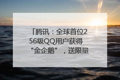 腾讯：全球首位256级QQ用户获得“金企鹅”，送限量版神秘惊喜等礼物