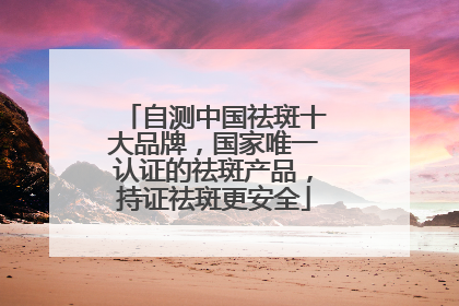 自测中国祛斑十大品牌，国家唯一认证的祛斑产品，持证祛斑更安全