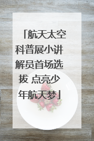 航天太空科普展小讲解员首场选拔 点亮少年航天梦