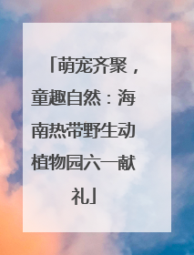 萌宠齐聚，童趣自然：海南热带野生动植物园六一献礼