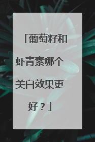葡萄籽和虾青素哪个美白效果更好？