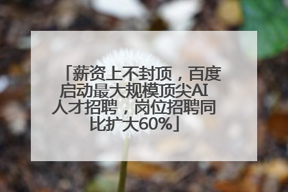 薪资上不封顶，百度启动最大规模顶尖AI人才招聘，岗位招聘同比扩大60%