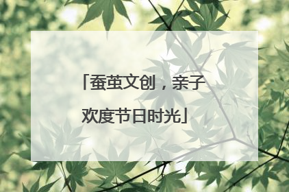 蚕茧文创，亲子欢度节日时光