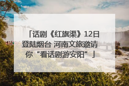 话剧《红旗渠》12日登陆烟台 河南文旅邀请你“看话剧游安阳”