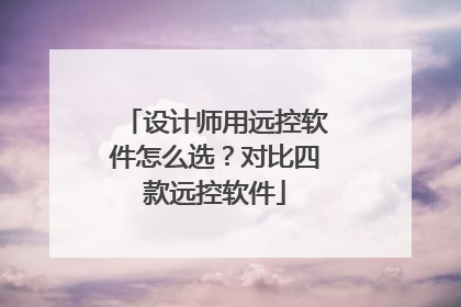 设计师用远控软件怎么选？对比四款远控软件