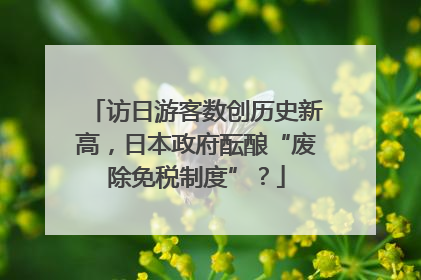 访日游客数创历史新高，日本政府酝酿“废除免税制度”？