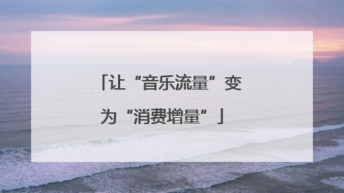 让“音乐流量”变为“消费增量”