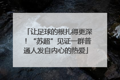 让足球的根扎得更深！“苏超”见证一群普通人发自内心的热爱