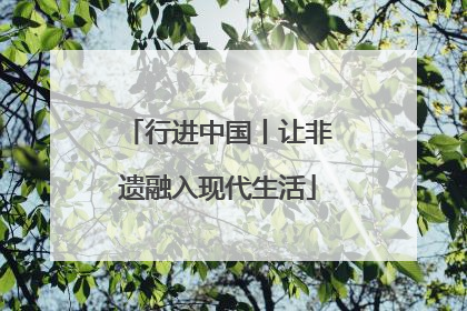 行进中国丨让非遗融入现代生活