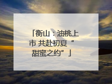 衡山：油桃上市 共赴初夏“甜蜜之约”