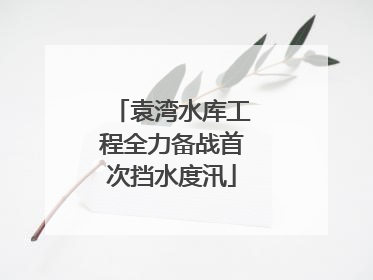 袁湾水库工程全力备战首次挡水度汛