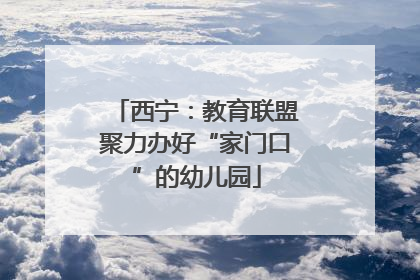 西宁：教育联盟聚力办好“家门口”的幼儿园