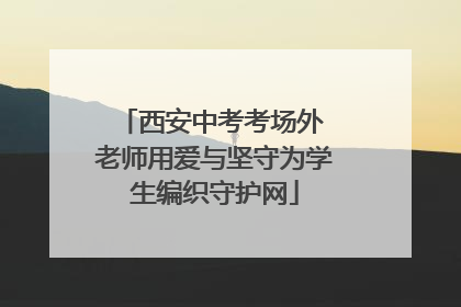 西安中考考场外 老师用爱与坚守为学生编织守护网