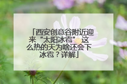 西安创意谷附近迎来“太阳冰雹” 这么热的天为啥还会下冰雹？详解