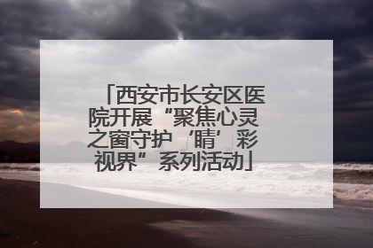 西安市长安区医院开展“聚焦心灵之窗守护‘睛’彩视界”系列活动