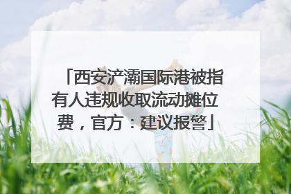 西安浐灞国际港被指有人违规收取流动摊位费，官方：建议报警