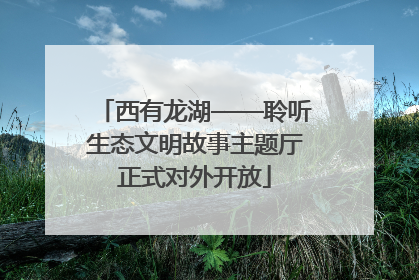 西有龙湖——聆听生态文明故事主题厅正式对外开放
