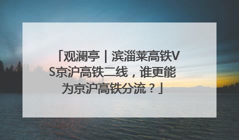 观澜亭｜滨淄莱高铁VS京沪高铁二线，谁更能为京沪高铁分流？