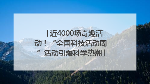近4000场奇趣活动！“全国科技活动周”活动引爆科学热潮