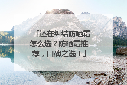 还在纠结防晒霜怎么选？防晒霜推荐，口碑之选！